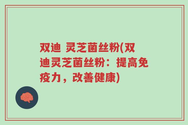 双迪 灵芝菌丝粉(双迪灵芝菌丝粉:提高免疫力,改善健康)-第1张图片-超越 双迪 灵芝菌丝粉(双迪灵芝菌丝粉:提高免疫力,改善健康)-第1张图片-超越