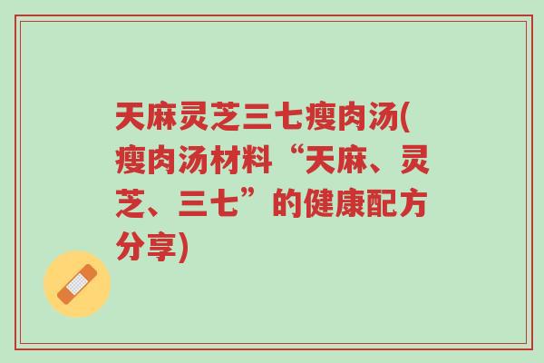 天麻灵芝三七瘦肉汤(瘦肉汤材料“天麻、灵芝、三七”的健康配方分享)-第1张图片-超越 天麻灵芝三七瘦肉汤(瘦肉汤材料“天麻、灵芝、三七”的健康配方分享)-第1张图片-超越
