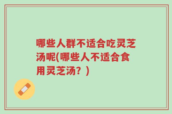 哪些人群不适合吃灵芝汤呢(哪些人不适合食用灵芝汤？)-第1张图片-超越