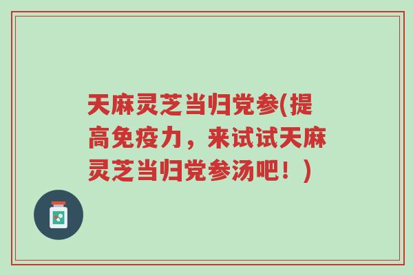 天麻灵芝当归党参(提高免疫力，来试试天麻灵芝当归党参汤吧！)-第1张图片-超越