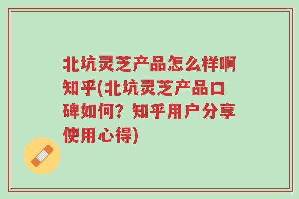 北坑灵芝产品怎么样啊知乎(北坑灵芝产品口碑如何？知乎用户分享使用心得)-第1张图片-超越