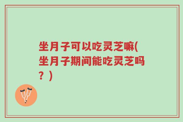 坐月子可以吃灵芝嘛(坐月子期间能吃灵芝吗？)-第1张图片-超越