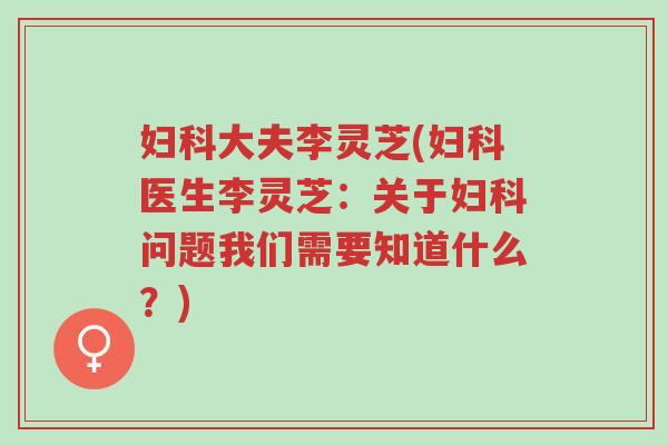 妇科大夫李灵芝(妇科医生李灵芝:关于妇科问题我们需要知道什么?)-第1张图片-超越 妇科大夫李灵芝(妇科医生李灵芝:关于妇科问题我们需要知道什么?)-第1张图片-超越