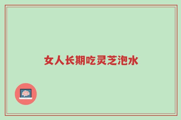 女人长期吃灵芝泡水-第1张图片-超越 女人长期吃灵芝泡水-第1张图片-超越