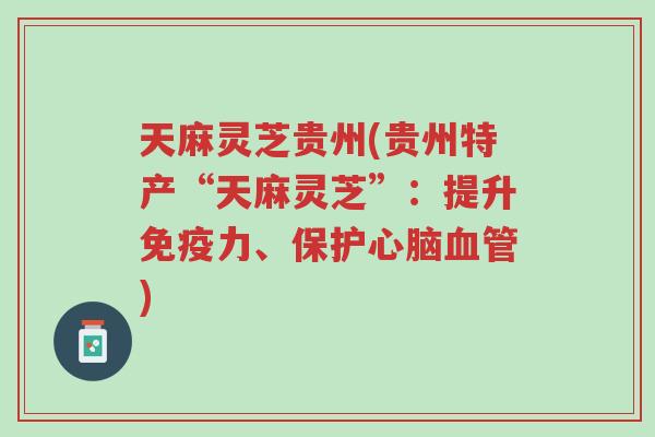 天麻灵芝贵州(贵州特产“天麻灵芝”:提升免疫力、保护心脑血管)-第1张图片-超越 天麻灵芝贵州(贵州特产“天麻灵芝”:提升免疫力、保护心脑血管)-第1张图片-超越