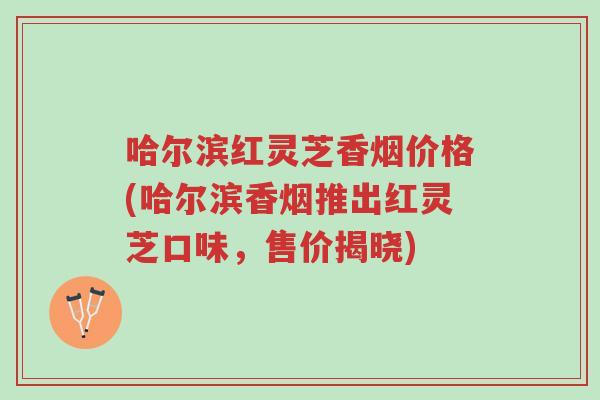 哈尔滨红灵芝香烟价格(哈尔滨香烟推出红灵芝口味,售价揭晓)-第1张图片-超越 哈尔滨红灵芝香烟价格(哈尔滨香烟推出红灵芝口味,售价揭晓)-第1张图片-超越