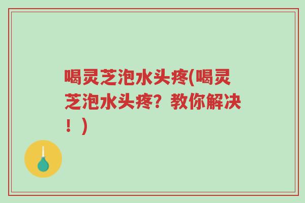 喝灵芝泡水头疼(喝灵芝泡水头疼?教你解决!)-第1张图片-超越 喝灵芝泡水头疼(喝灵芝泡水头疼?教你解决!)-第1张图片-超越