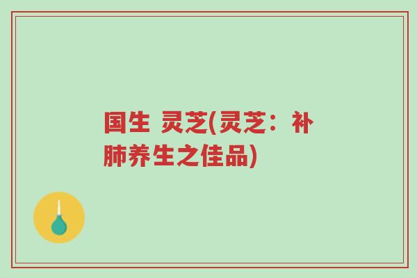 国生 灵芝(灵芝:补肺养生之佳品)-第1张图片-超越 国生 灵芝(灵芝:补肺养生之佳品)-第1张图片-超越