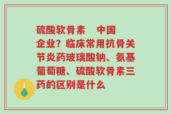 硫酸软骨素   中国企业？临床常用抗骨关节炎药玻璃酸钠、氨基葡萄糖、硫酸软骨素三药的区别是什么-第1张图片-超越