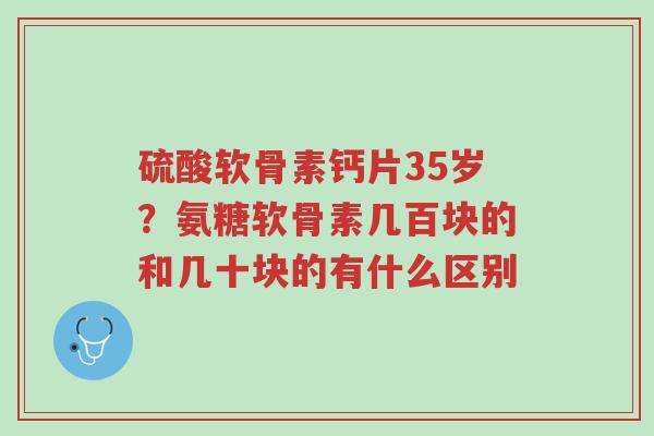 硫酸软骨素钙片35岁?氨糖软骨素几百块的和几十块的有什么区别-第1张图片-超越 硫酸软骨素钙片35岁?氨糖软骨素几百块的和几十块的有什么区别-第1张图片-超越