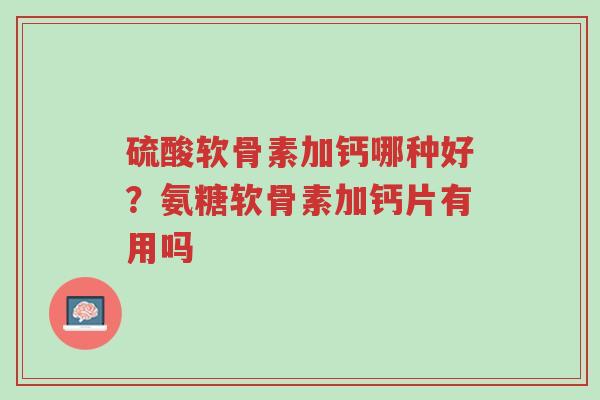 硫酸软骨素加钙哪种好?氨糖软骨素加钙片有用吗-第1张图片-超越 硫酸软骨素加钙哪种好?氨糖软骨素加钙片有用吗-第1张图片-超越