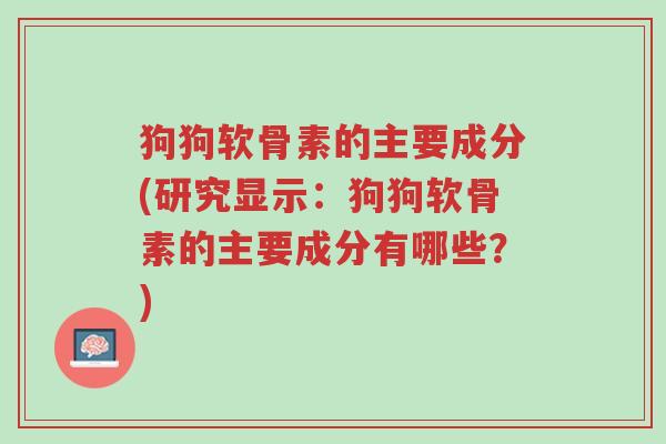 狗狗软骨素的主要成分(研究显示：狗狗软骨素的主要成分有哪些？)-第1张图片-超越