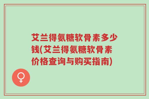 艾兰得氨糖软骨素多少钱(艾兰得氨糖软骨素价格查询与购买指南)-第1张图片-超越 艾兰得氨糖软骨素多少钱(艾兰得氨糖软骨素价格查询与购买指南)-第1张图片-超越