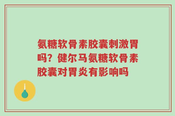 氨糖软骨素胶囊刺激胃吗?健尔马氨糖软骨素胶囊对胃炎有影响吗-第1张图片-超越 氨糖软骨素胶囊刺激胃吗?健尔马氨糖软骨素胶囊对胃炎有影响吗-第1张图片-超越
