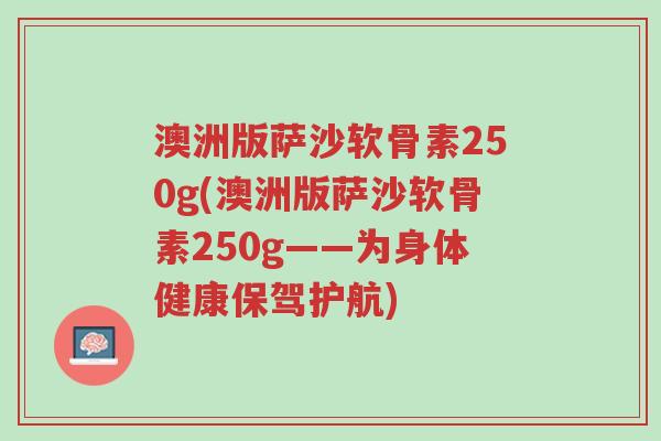澳洲版萨沙软骨素250g(澳洲版萨沙软骨素250g——为身体健康保驾护航)-第1张图片-超越 澳洲版萨沙软骨素250g(澳洲版萨沙软骨素250g——为身体健康保驾护航)-第1张图片-超越