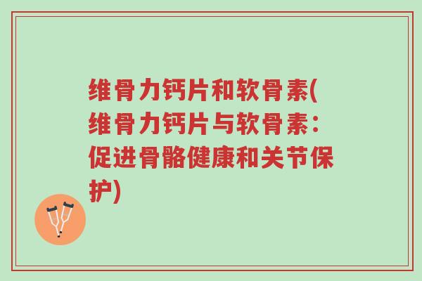 维骨力钙片和软骨素(维骨力钙片与软骨素:促进骨骼健康和关节保护)-第1张图片-超越 维骨力钙片和软骨素(维骨力钙片与软骨素:促进骨骼健康和关节保护)-第1张图片-超越