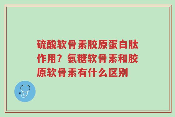 硫酸软骨素胶原蛋白肽作用?氨糖软骨素和胶原软骨素有什么区别-第1张图片-超越 硫酸软骨素胶原蛋白肽作用?氨糖软骨素和胶原软骨素有什么区别-第1张图片-超越