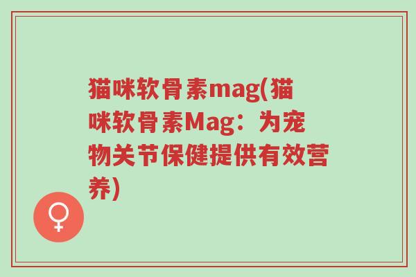 猫咪软骨素mag(猫咪软骨素Mag:为宠物关节保健提供有效营养)-第1张图片-超越 猫咪软骨素mag(猫咪软骨素Mag:为宠物关节保健提供有效营养)-第1张图片-超越