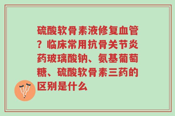 硫酸软骨素液修复血管?临床常用抗骨关节炎药玻璃酸钠、氨基葡萄糖、硫酸软骨素三药的区别是什么-第1张图片-超越 硫酸软骨素液修复血管?临床常用抗骨关节炎药玻璃酸钠、氨基葡萄糖、硫酸软骨素三药的区别是什么-第1张图片-超越