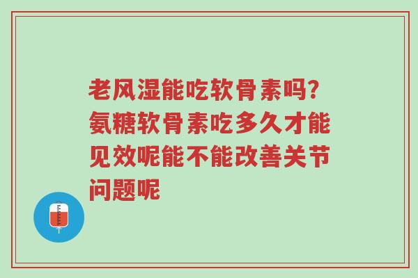 老风湿能吃软骨素吗?氨糖软骨素吃多久才能见效呢能不能改善关节问题呢-第1张图片-超越 老风湿能吃软骨素吗?氨糖软骨素吃多久才能见效呢能不能改善关节问题呢-第1张图片-超越