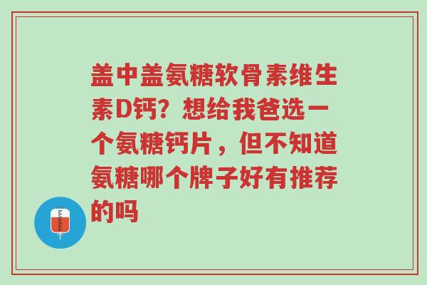 盖中盖氨糖软骨素维生素D钙?想给我爸选一个氨糖钙片,但不知道氨糖哪个牌子好有推荐的吗-第1张图片-超越 盖中盖氨糖软骨素维生素D钙?想给我爸选一个氨糖钙片,但不知道氨糖哪个牌子好有推荐的吗-第1张图片-超越