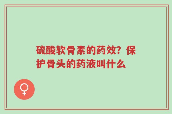 硫酸软骨素的药效？保护骨头的药液叫什么-第1张图片-超越