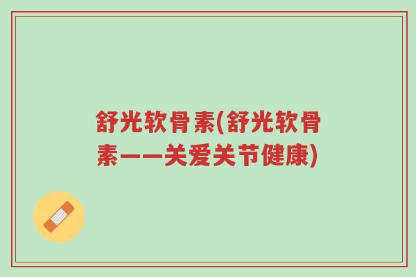 舒光软骨素(舒光软骨素——关爱关节健康)-第1张图片-超越 舒光软骨素(舒光软骨素——关爱关节健康)-第1张图片-超越