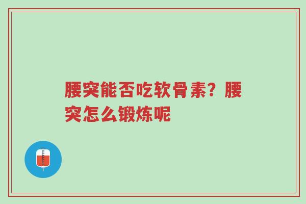 腰突能否吃软骨素?腰突怎么锻炼呢-第1张图片-超越 腰突能否吃软骨素?腰突怎么锻炼呢-第1张图片-超越