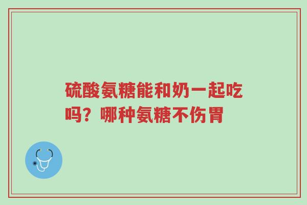 硫酸氨糖能和奶一起吃吗?哪种氨糖不伤胃-第1张图片-超越 硫酸氨糖能和奶一起吃吗?哪种氨糖不伤胃-第1张图片-超越