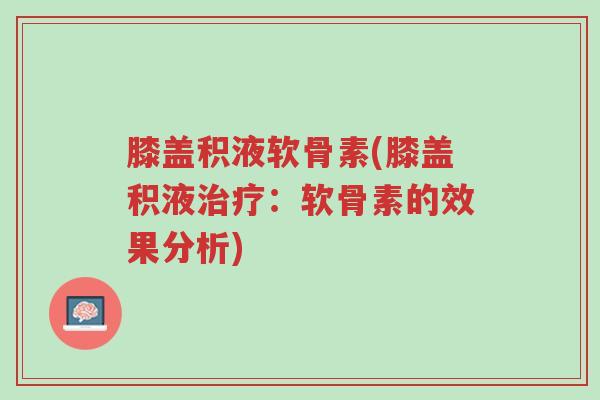 膝盖积液软骨素(膝盖积液治疗：软骨素的效果分析)-第1张图片-超越