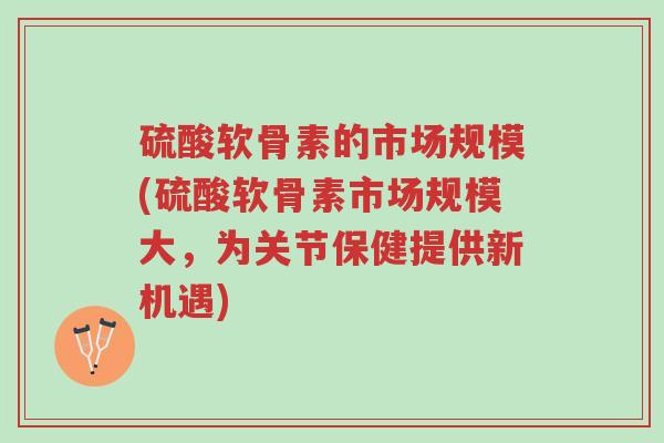 硫酸软骨素的市场规模(硫酸软骨素市场规模大,为关节保健提供新机遇)-第1张图片-超越 硫酸软骨素的市场规模(硫酸软骨素市场规模大,为关节保健提供新机遇)-第1张图片-超越