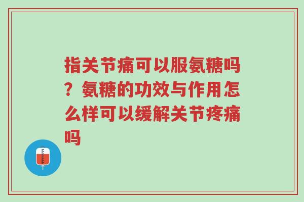 指关节痛可以服氨糖吗?氨糖的功效与作用怎么样可以缓解关节疼痛吗-第1张图片-超越 指关节痛可以服氨糖吗?氨糖的功效与作用怎么样可以缓解关节疼痛吗-第1张图片-超越