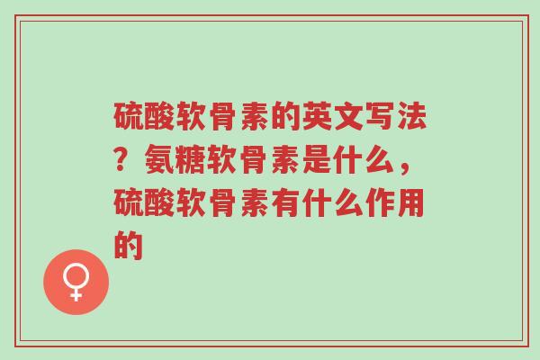 硫酸软骨素的英文写法?氨糖软骨素是什么,硫酸软骨素有什么作用的-第1张图片-超越 硫酸软骨素的英文写法?氨糖软骨素是什么,硫酸软骨素有什么作用的-第1张图片-超越