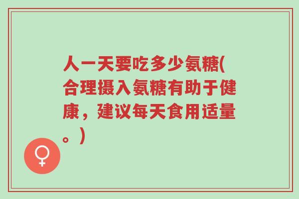 人一天要吃多少氨糖(合理摄入氨糖有助于健康,建议每天食用适量。)-第1张图片-超越 人一天要吃多少氨糖(合理摄入氨糖有助于健康,建议每天食用适量。)-第1张图片-超越