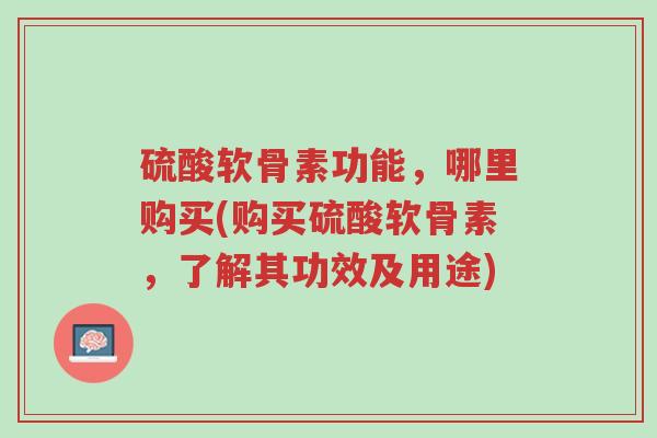 硫酸软骨素功能,哪里购买(购买硫酸软骨素,了解其功效及用途)-第1张图片-超越 硫酸软骨素功能,哪里购买(购买硫酸软骨素,了解其功效及用途)-第1张图片-超越
