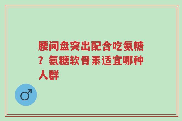 腰间盘突出配合吃氨糖?氨糖软骨素适宜哪种人群-第1张图片-超越 腰间盘突出配合吃氨糖?氨糖软骨素适宜哪种人群-第1张图片-超越