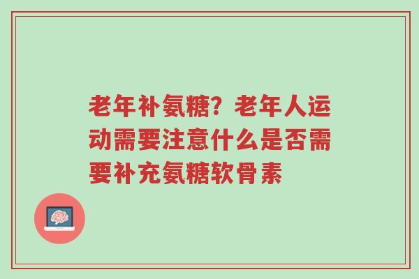 老年补氨糖?老年人运动需要注意什么是否需要补充氨糖软骨素-第1张图片-超越 老年补氨糖?老年人运动需要注意什么是否需要补充氨糖软骨素-第1张图片-超越