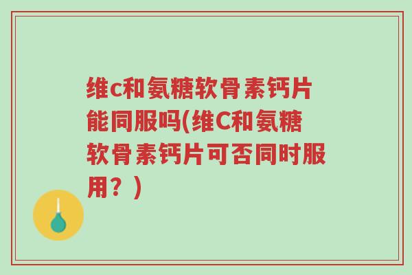 维c和氨糖软骨素钙片能同服吗(维C和氨糖软骨素钙片可否同时服用?)-第1张图片-超越 维c和氨糖软骨素钙片能同服吗(维C和氨糖软骨素钙片可否同时服用?)-第1张图片-超越