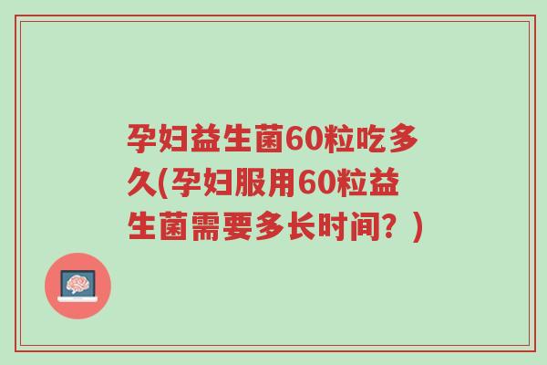 孕妇益生菌60粒吃多久(孕妇服用60粒益生菌需要多长时间?)-第1张图片-超越 孕妇益生菌60粒吃多久(孕妇服用60粒益生菌需要多长时间?)-第1张图片-超越