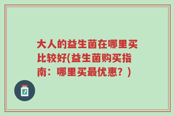 大人的益生菌在哪里买比较好(益生菌购买指南:哪里买最优惠?)-第1张图片-超越 大人的益生菌在哪里买比较好(益生菌购买指南:哪里买最优惠?)-第1张图片-超越