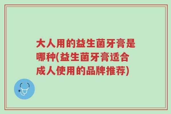 大人用的益生菌牙膏是哪种(益生菌牙膏适合成人使用的品牌推荐)-第1张图片-超越 大人用的益生菌牙膏是哪种(益生菌牙膏适合成人使用的品牌推荐)-第1张图片-超越