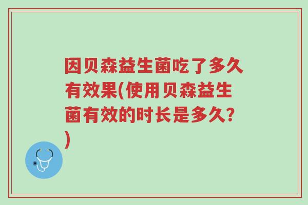 因贝森益生菌吃了多久有效果(使用贝森益生菌有效的时长是多久?)-第1张图片-超越 因贝森益生菌吃了多久有效果(使用贝森益生菌有效的时长是多久?)-第1张图片-超越