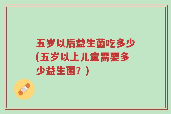 五岁以后益生菌吃多少(五岁以上儿童需要多少益生菌?)-第1张图片-超越 五岁以后益生菌吃多少(五岁以上儿童需要多少益生菌?)-第1张图片-超越