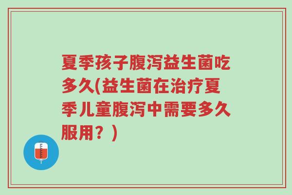 夏季孩子腹泻益生菌吃多久(益生菌在治疗夏季儿童腹泻中需要多久服用?)-第1张图片-超越 夏季孩子腹泻益生菌吃多久(益生菌在治疗夏季儿童腹泻中需要多久服用?)-第1张图片-超越