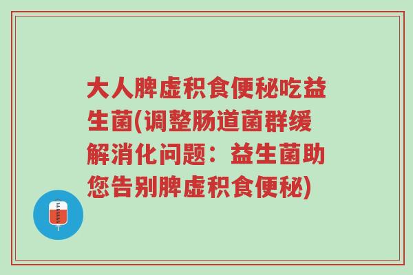 大人脾虚积食便秘吃益生菌(调整肠道菌群缓解消化问题:益生菌助您告别脾虚积食便秘)-第1张图片-超越 大人脾虚积食便秘吃益生菌(调整肠道菌群缓解消化问题:益生菌助您告别脾虚积食便秘)-第1张图片-超越