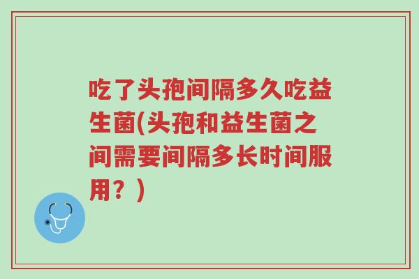 吃了头孢间隔多久吃益生菌(头孢和益生菌之间需要间隔多长时间服用?)-第1张图片-超越 吃了头孢间隔多久吃益生菌(头孢和益生菌之间需要间隔多长时间服用?)-第1张图片-超越