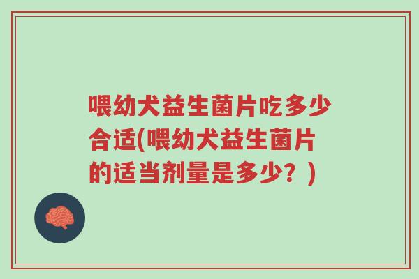 喂幼犬益生菌片吃多少合适(喂幼犬益生菌片的适当剂量是多少?)-第1张图片-超越 喂幼犬益生菌片吃多少合适(喂幼犬益生菌片的适当剂量是多少?)-第1张图片-超越