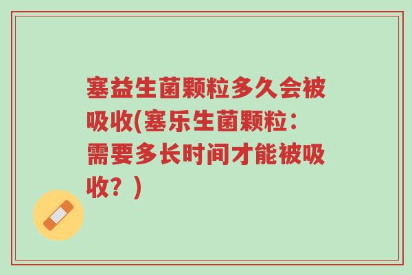 塞益生菌颗粒多久会被吸收(塞乐生菌颗粒:需要多长时间才能被吸收?)-第1张图片-超越 塞益生菌颗粒多久会被吸收(塞乐生菌颗粒:需要多长时间才能被吸收?)-第1张图片-超越