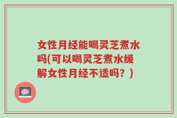 女性月经能喝灵芝煮水吗(可以喝灵芝煮水缓解女性月经不适吗?)-第1张图片-超越 女性月经能喝灵芝煮水吗(可以喝灵芝煮水缓解女性月经不适吗?)-第1张图片-超越