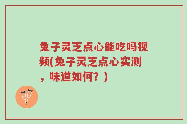 兔子灵芝点心能吃吗视频(兔子灵芝点心实测,味道如何?)-第1张图片-超越 兔子灵芝点心能吃吗视频(兔子灵芝点心实测,味道如何?)-第1张图片-超越